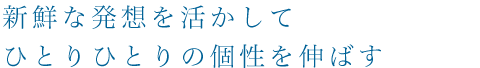 新鮮な発想を活かしてひとりひとりの個性を伸ばす